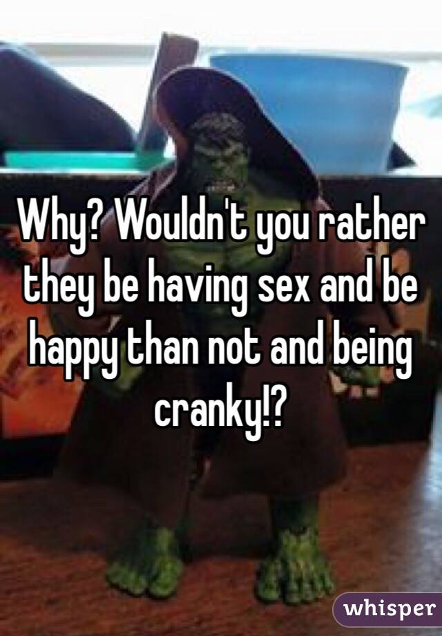 Why? Wouldn't you rather they be having sex and be happy than not and being cranky!?