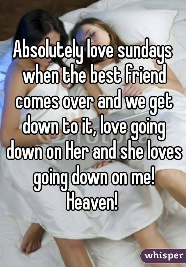 Absolutely love sundays when the best friend comes over and we get down to it, love going down on Her and she loves going down on me!
Heaven!