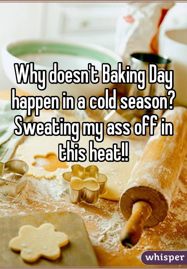Why doesn't Baking Day happen in a cold season?
Sweating my ass off in this heat!!