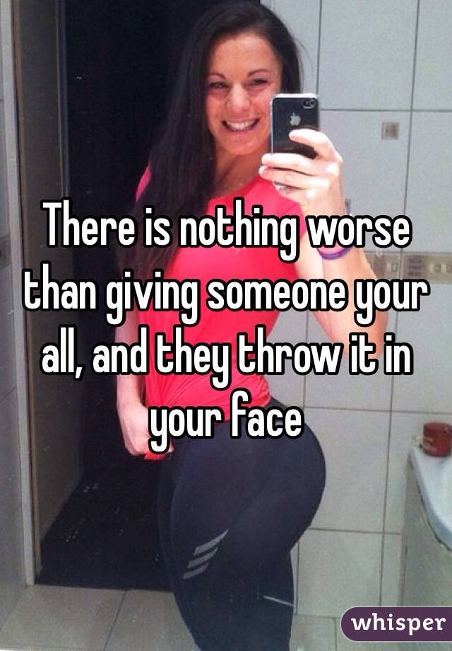 There is nothing worse than giving someone your all, and they throw it in your face