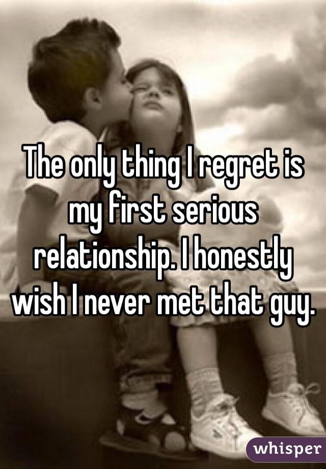The only thing I regret is my first serious relationship. I honestly wish I never met that guy. 