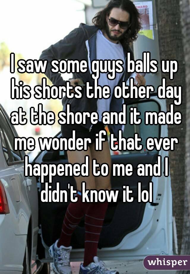 I saw some guys balls up his shorts the other day at the shore and it made me wonder if that ever happened to me and I didn't know it lol