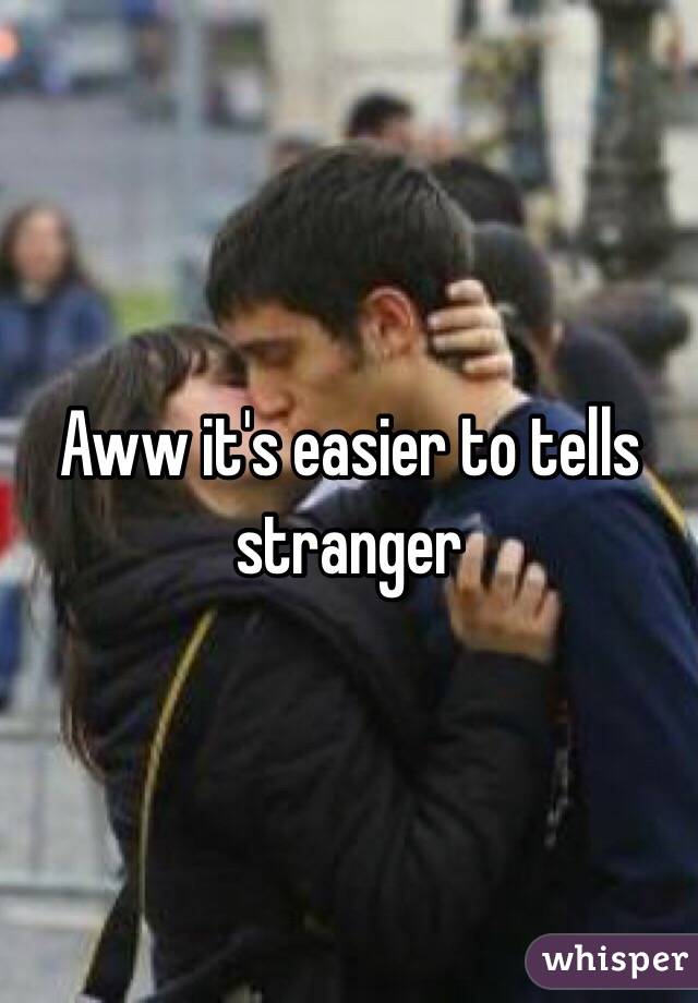 Aww it's easier to tells stranger