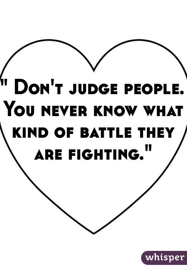 " Don't judge people. 
You never know what kind of battle they are fighting."