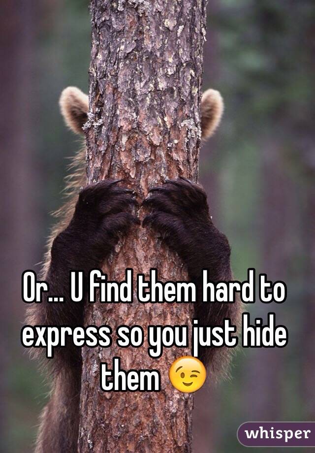 Or... U find them hard to express so you just hide them 😉