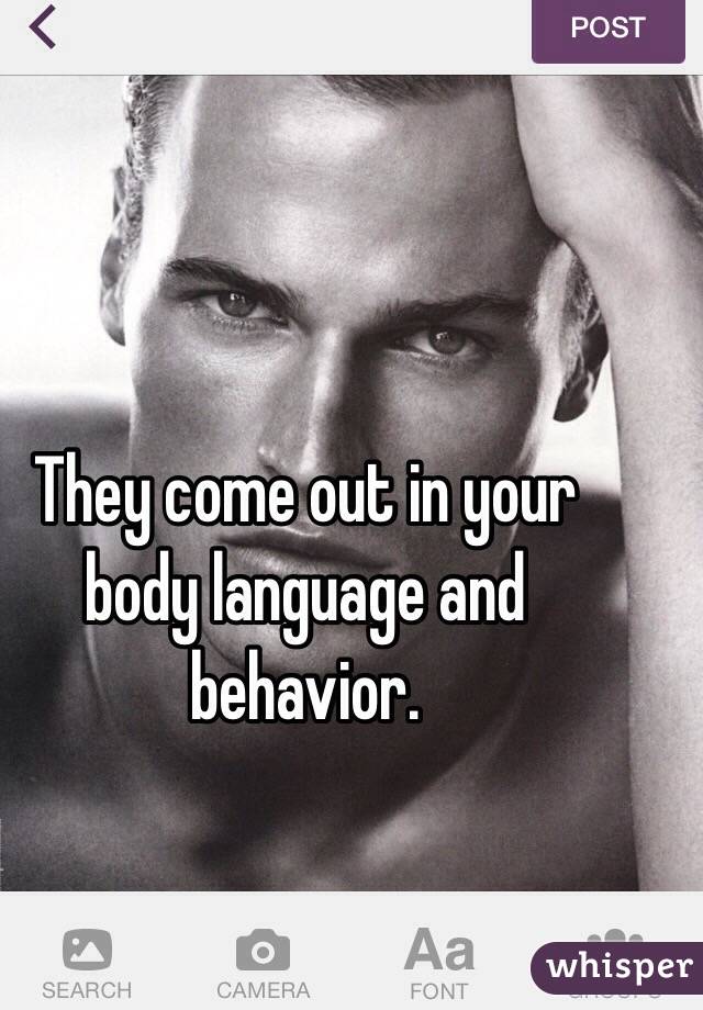 They come out in your body language and behavior.