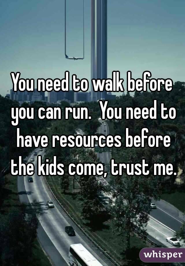 You need to walk before you can run.  You need to have resources before the kids come, trust me.