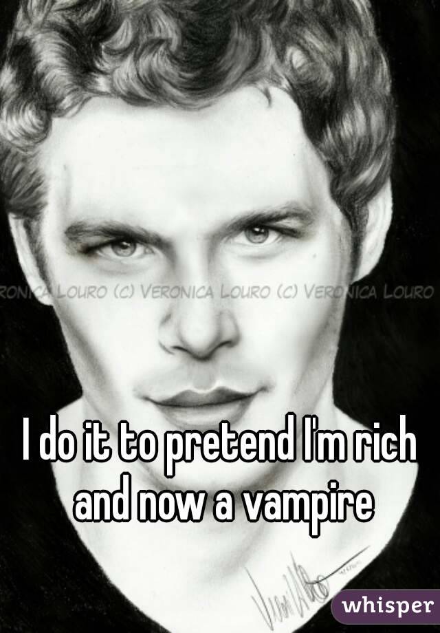 I do it to pretend I'm rich and now a vampire