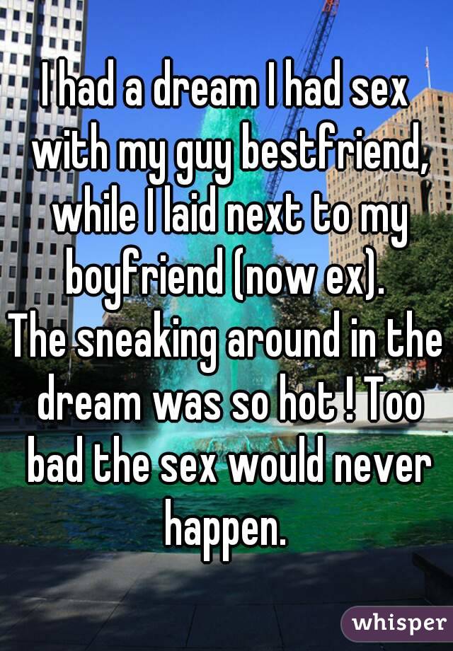 I had a dream I had sex with my guy bestfriend, while I laid next to my boyfriend (now ex). 
The sneaking around in the dream was so hot ! Too bad the sex would never happen. 