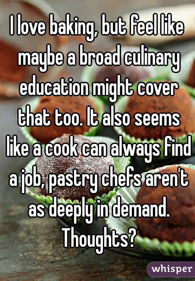 I love baking, but feel like maybe a broad culinary education might cover that too. It also seems like a cook can always find a job, pastry chefs aren't as deeply in demand. Thoughts?