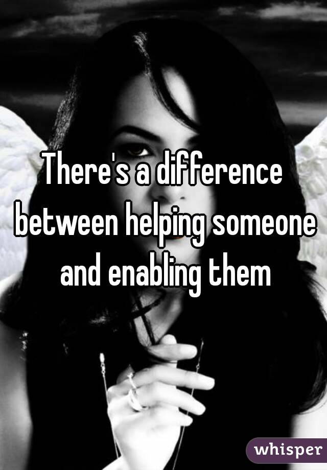 There's a difference between helping someone and enabling them