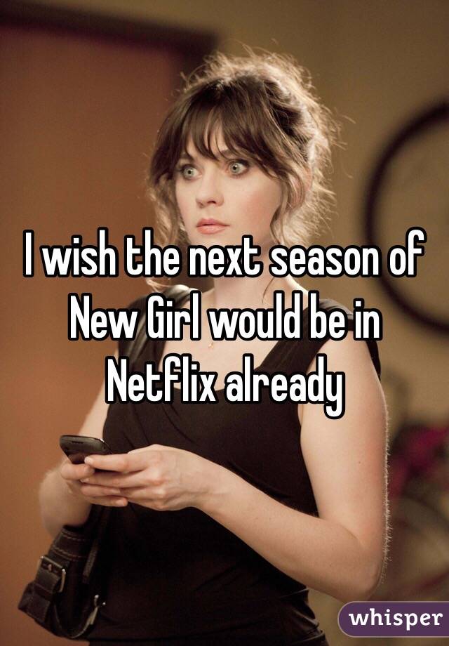 I wish the next season of New Girl would be in Netflix already 