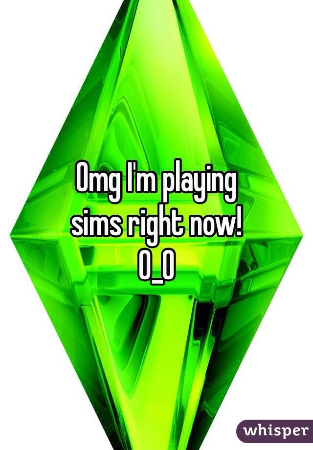 Omg I'm playing 
sims right now!
0_0