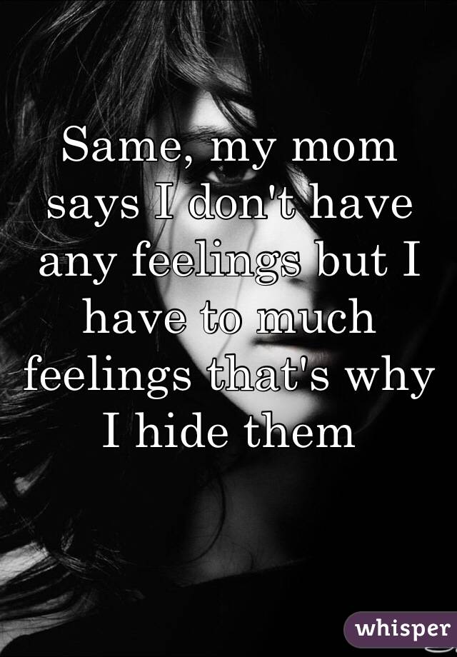 Same, my mom says I don't have any feelings but I have to much feelings that's why I hide them