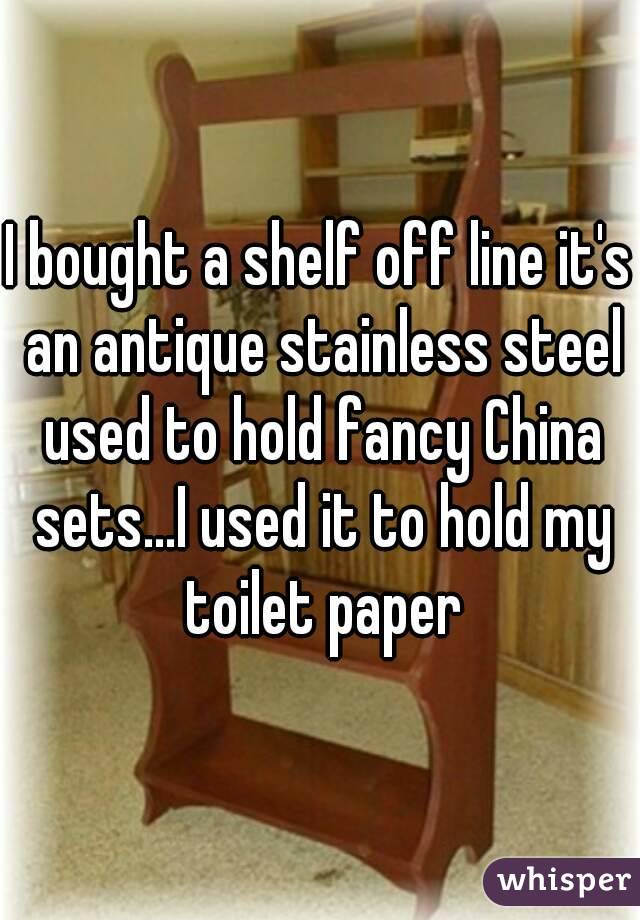 I bought a shelf off line it's an antique stainless steel used to hold fancy China sets...I used it to hold my toilet paper