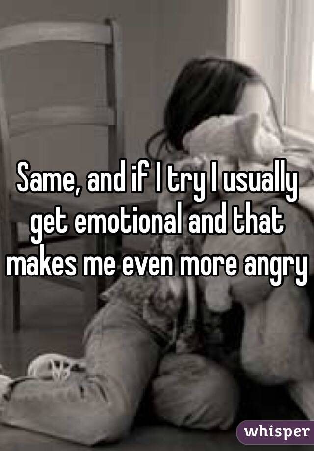 Same, and if I try I usually get emotional and that makes me even more angry