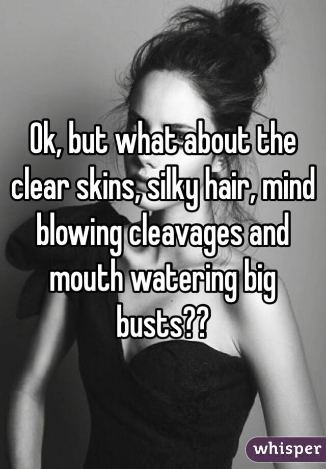 Ok, but what about the clear skins, silky hair, mind blowing cleavages and mouth watering big busts?? 