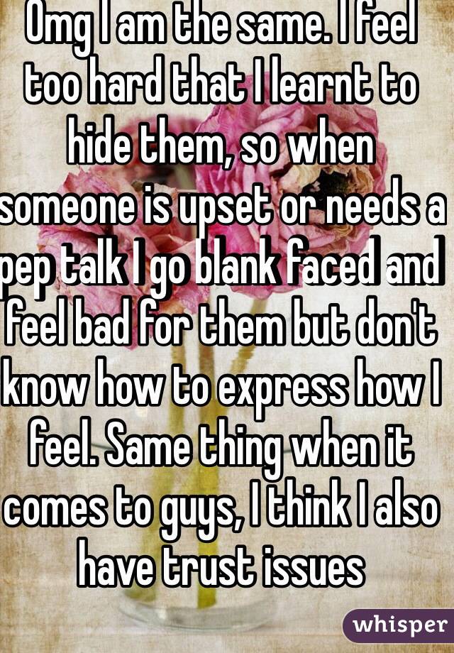 Omg I am the same. I feel too hard that I learnt to hide them, so when someone is upset or needs a pep talk I go blank faced and feel bad for them but don't know how to express how I feel. Same thing when it comes to guys, I think I also have trust issues 