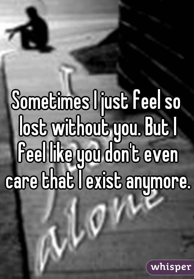 Sometimes I just feel so lost without you. But I feel like you don't even care that I exist anymore.
