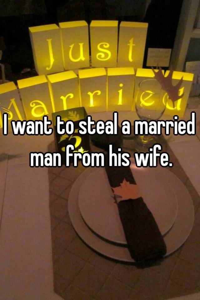 i-want-to-steal-a-married-man-from-his-wife