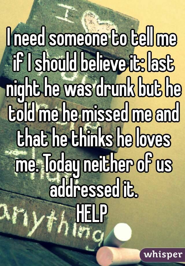 I need someone to tell me if I should believe it: last night he was drunk but he told me he missed me and that he thinks he loves me. Today neither of us addressed it.
HELP