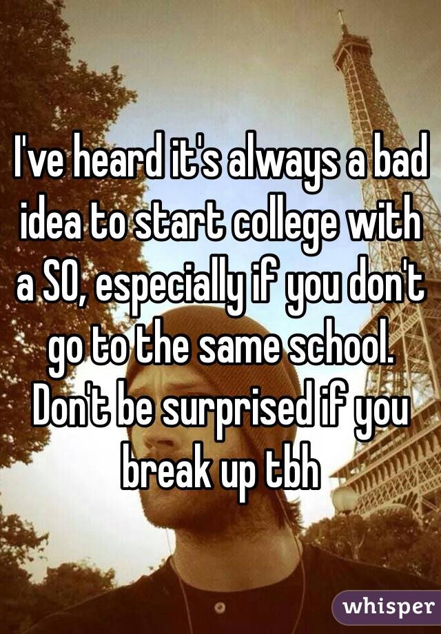 I've heard it's always a bad idea to start college with a SO, especially if you don't go to the same school. Don't be surprised if you break up tbh