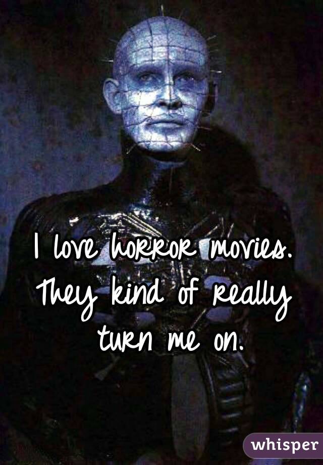 I love horror movies.
They kind of really turn me on.