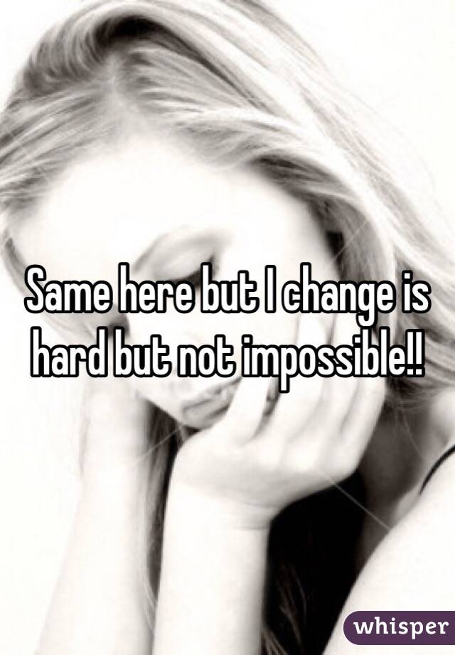 Same here but I change is hard but not impossible!! 