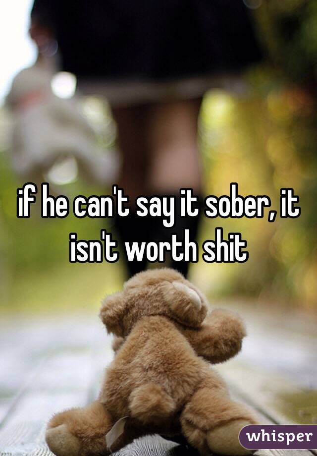 if he can't say it sober, it isn't worth shit