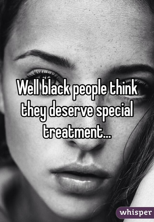 <b>Well black</b> people think they deserve special treatment. - 05165017e8c484878660873980eaeef0077ea2-wm