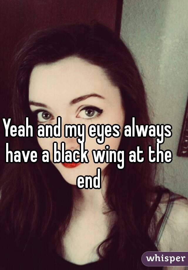 Yeah and my eyes always have a black wing at the end