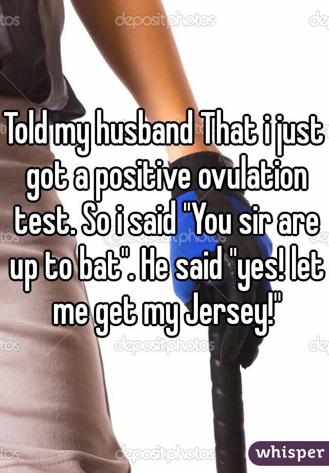 Told my husband That i just got a positive ovulation test. So i said "You sir are up to bat". He said "yes! let me get my Jersey!"