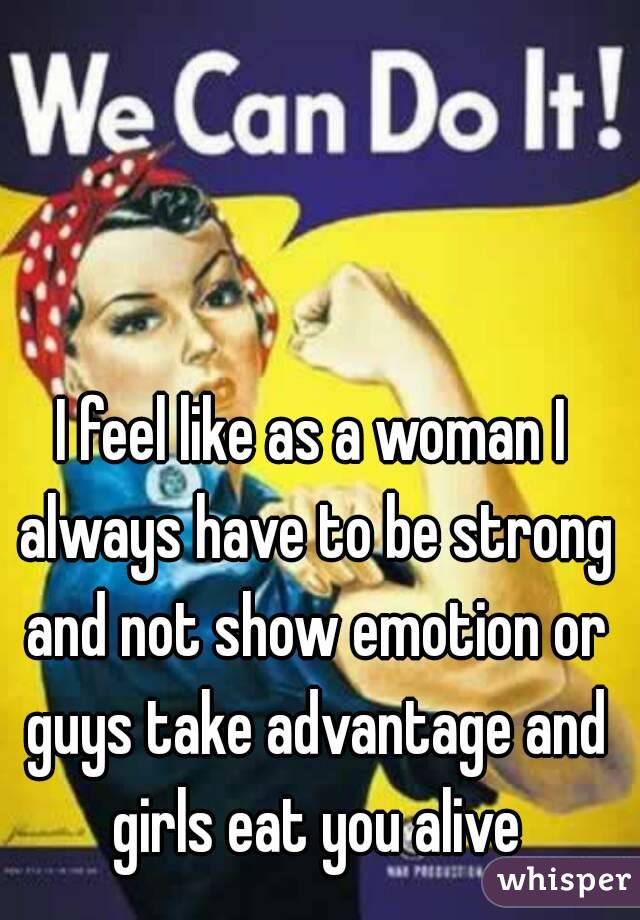 I feel like as a woman I always have to be strong and not show emotion or guys take advantage and girls eat you alive