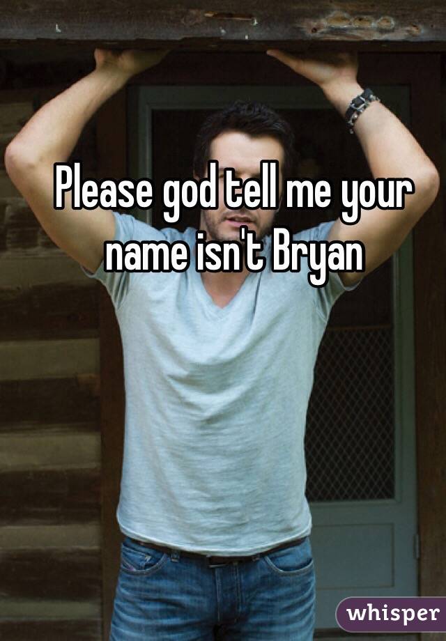 Please god tell me your name isn't Bryan 