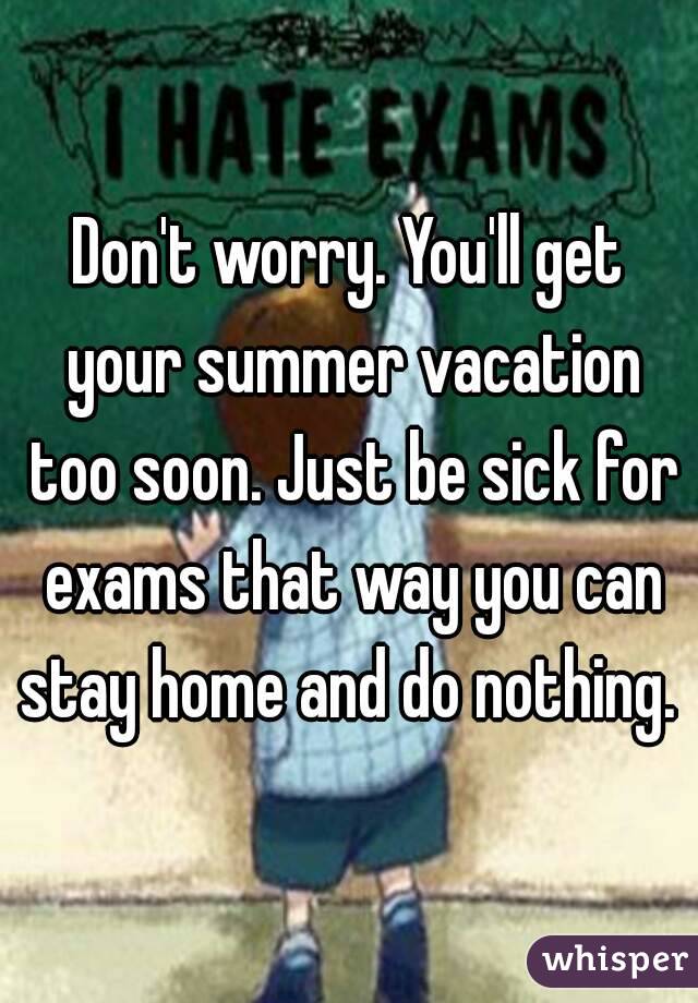 Don't worry. You'll get your summer vacation too soon. Just be sick for exams that way you can stay home and do nothing. 