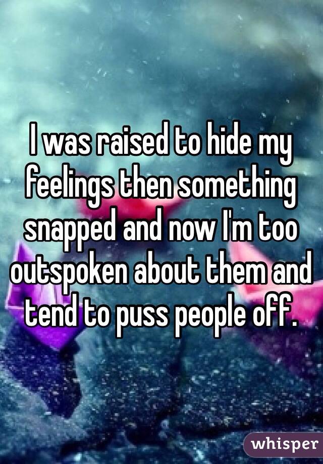 I was raised to hide my feelings then something snapped and now I'm too outspoken about them and tend to puss people off. 