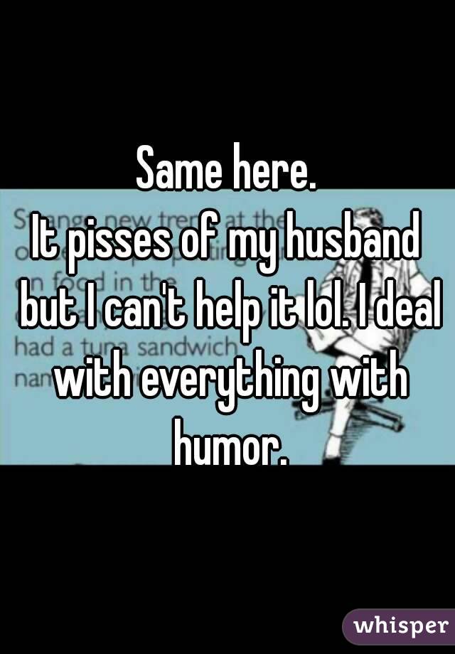 Same here.
It pisses of my husband but I can't help it lol. I deal with everything with humor.