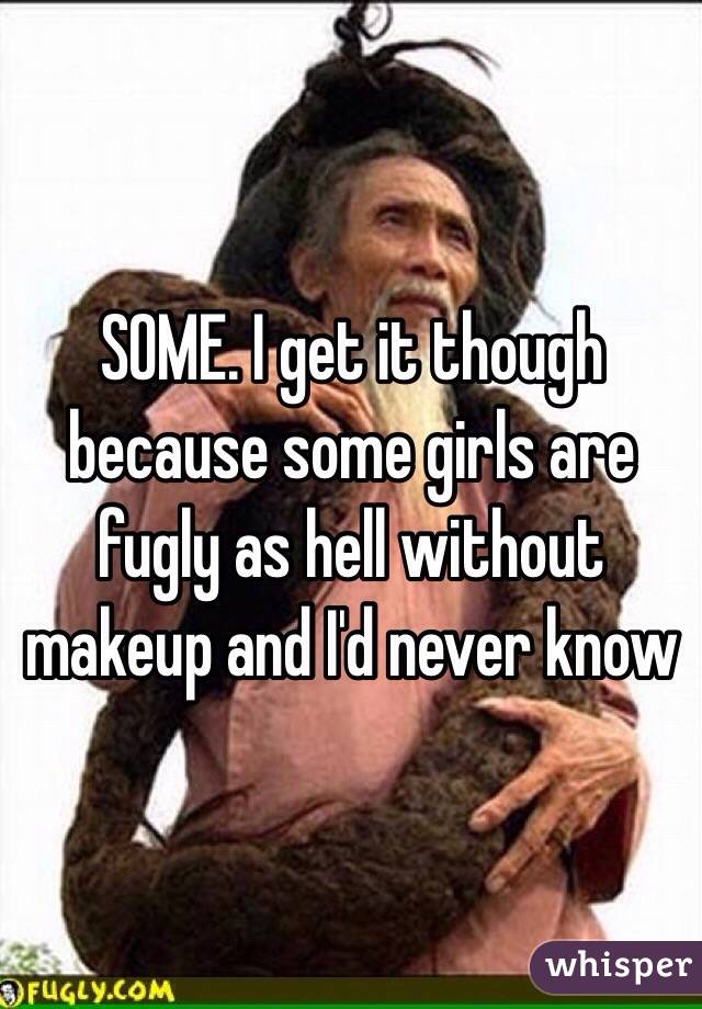 SOME. I get it though because some girls are fugly as hell without makeup and I'd never know