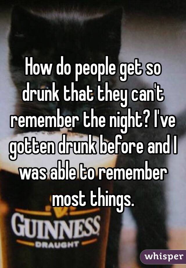 How do people get so drunk that they can't remember the night? I've gotten drunk before and I was able to remember most things. 
