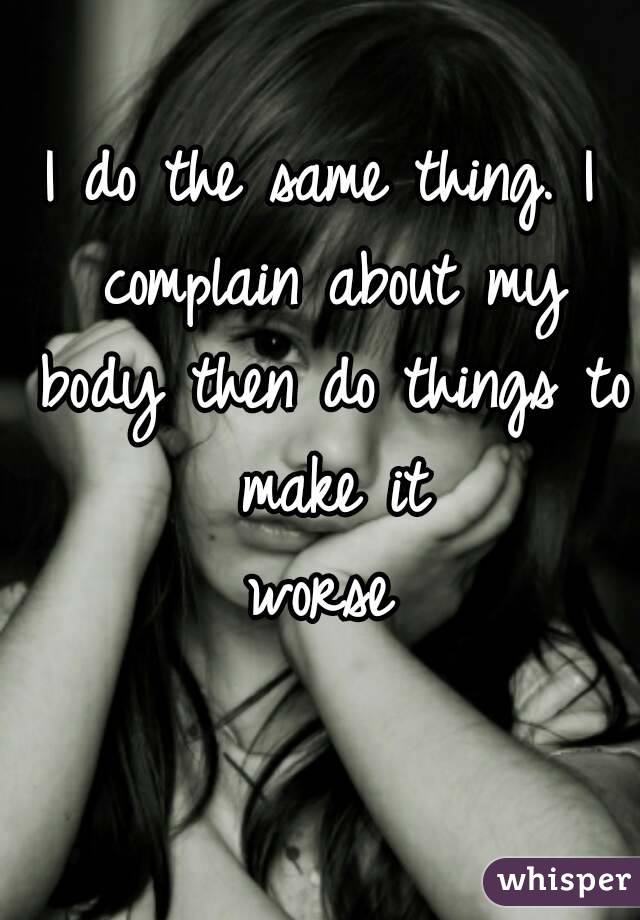 I do the same thing. I complain about my body then do things to make it worse😒