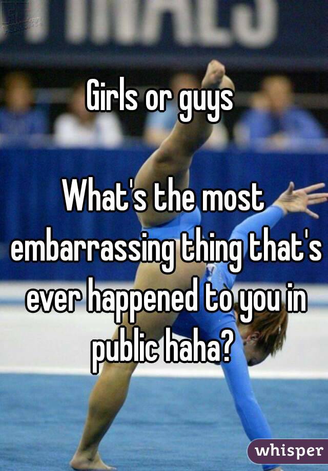 Girls or guys 

What's the most embarrassing thing that's ever happened to you in public haha? 