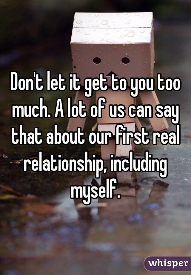 Don't let it get to you too much. A lot of us can say that about our first real relationship, including myself.