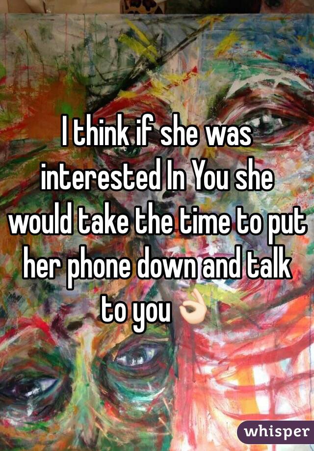 I think if she was interested In You she would take the time to put her phone down and talk to you👌🏻