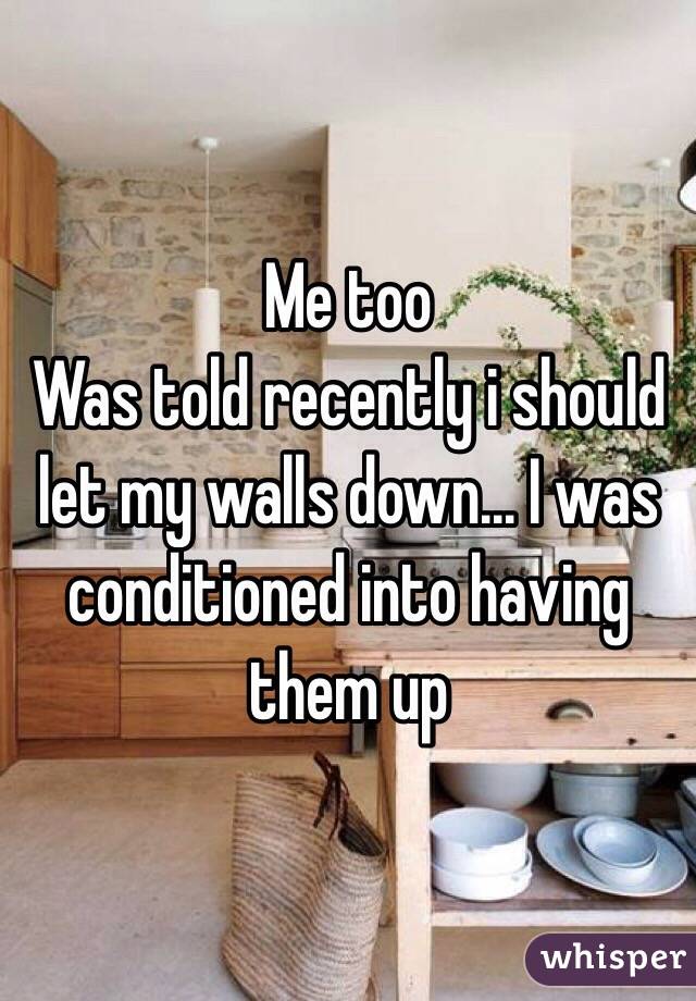 Me too 
Was told recently i should let my walls down... I was conditioned into having them up