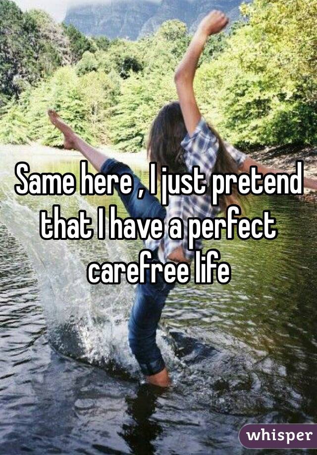 Same here , I just pretend that I have a perfect carefree life 