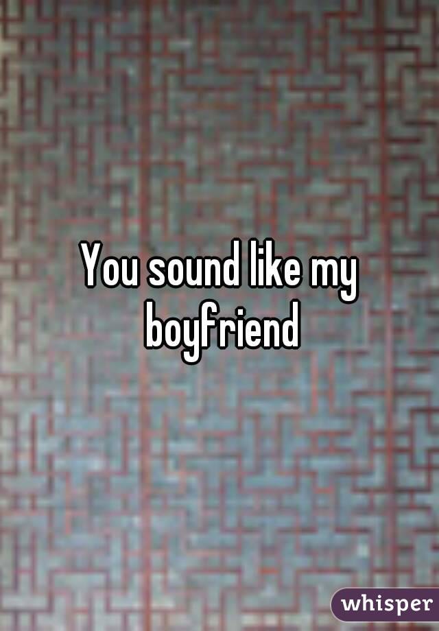 You sound like my boyfriend