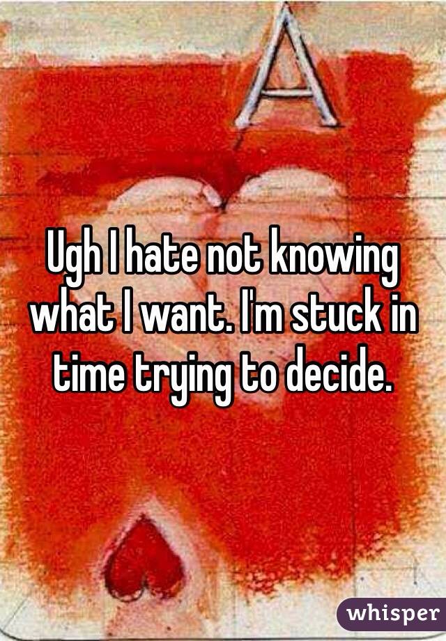 Ugh I hate not knowing what I want. I'm stuck in time trying to decide.