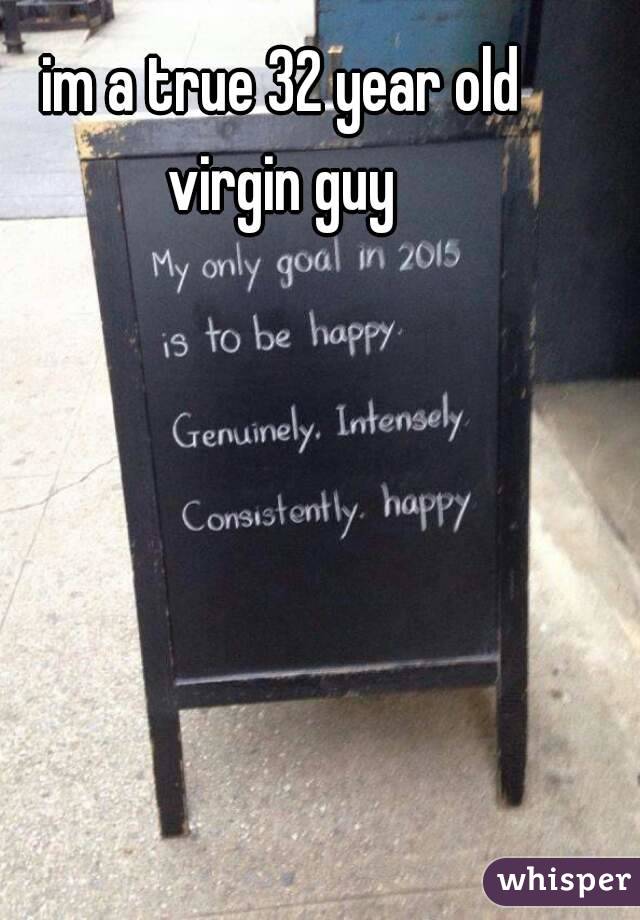 im a true 32 year old virgin guy 