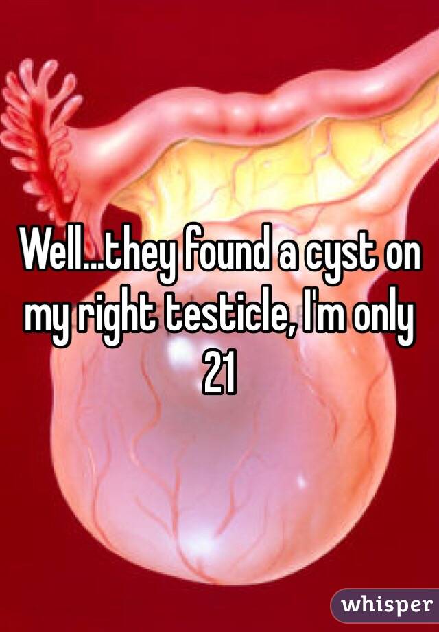 Well...they found a cyst on my right testicle, I'm only 21