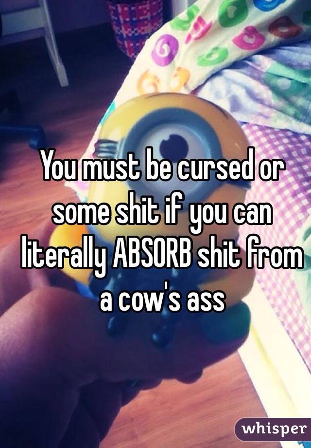 You must be cursed or some shit if you can literally ABSORB shit from a cow's ass 